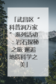武昌区“科普润万家”系列活动：岩石探秘之旅 邂逅地质科学之美