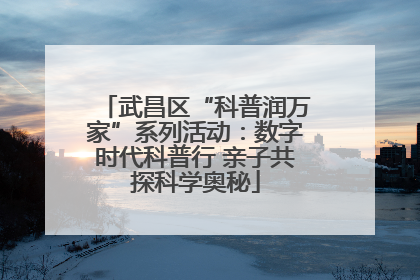武昌区“科普润万家”系列活动：数字时代科普行 亲子共探科学奥秘