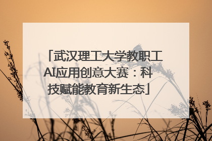 武汉理工大学教职工AI应用创意大赛：科技赋能教育新生态