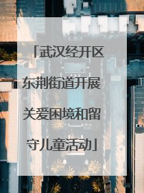 武汉经开区东荆街道开展关爱困境和留守儿童活动