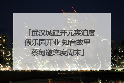 武汉城建开元森泊度假乐园开业 知音故里蔡甸邀您度周末