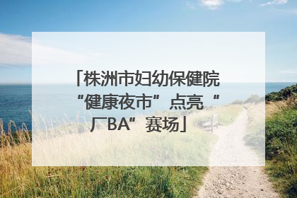 株洲市妇幼保健院“健康夜市”点亮“厂BA”赛场