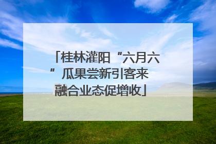 桂林灌阳“六月六”瓜果尝新引客来 融合业态促增收