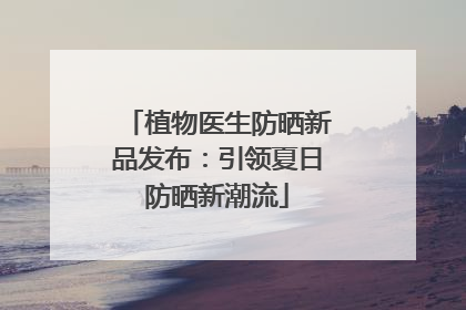 植物医生防晒新品发布：引领夏日防晒新潮流