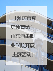 潍坊市党史教育馆与山东海事职业学院开展主题活动