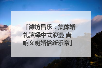 潍坊昌乐：集体婚礼演绎中式浪漫 奏响文明婚俗新乐章