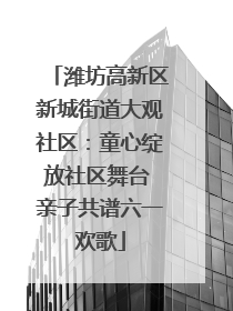 潍坊高新区新城街道大观社区：童心绽放社区舞台 亲子共谱六一欢歌