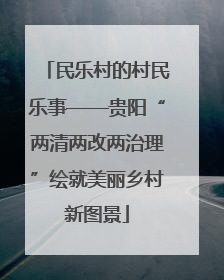 民乐村的村民乐事——贵阳“两清两改两治理”绘就美丽乡村新图景