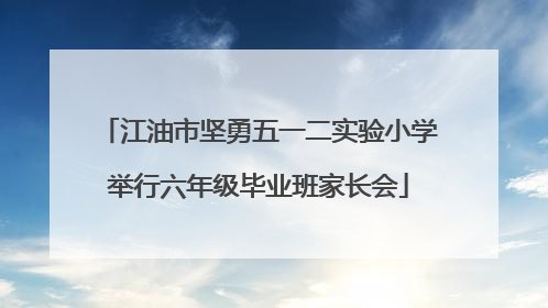 江油市坚勇五一二实验小学举行六年级毕业班家长会