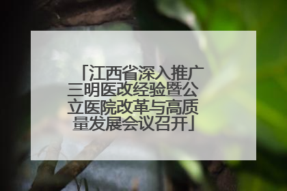 江西省深入推广三明医改经验暨公立医院改革与高质量发展会议召开