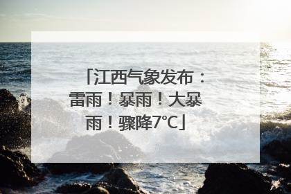 江西气象发布：雷雨！暴雨！大暴雨！骤降7℃