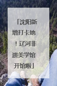 沈阳新增打卡地！辽河非遗美学馆开馆啦
