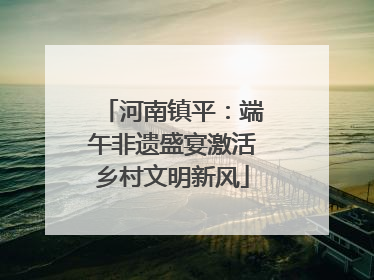 河南镇平：端午非遗盛宴激活乡村文明新风