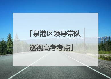 泉港区领导带队巡视高考考点