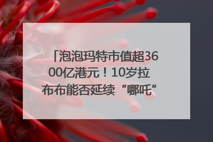 泡泡玛特市值超3600亿港元！10岁拉布布能否延续“哪吒”神话？｜热财经