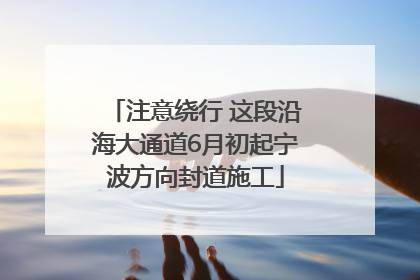 注意绕行 这段沿海大通道6月初起宁波方向封道施工