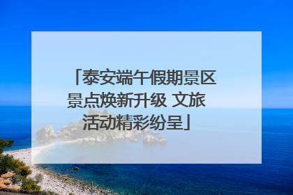 泰安端午假期景区景点焕新升级 文旅活动精彩纷呈