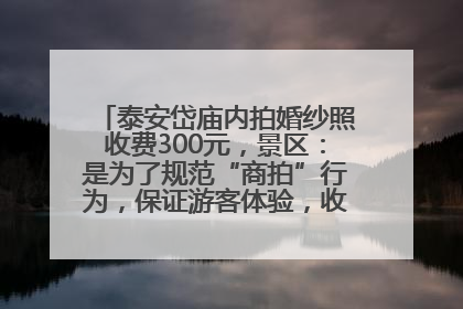 泰安岱庙内拍婚纱照收费300元，景区：是为了规范“商拍”行为，保证游客体验，收取费用全部上交国库