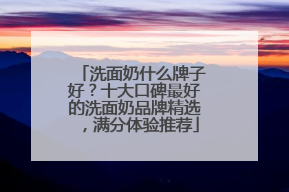 洗面奶什么牌子好？十大口碑最好的洗面奶品牌精选，满分体验推荐
