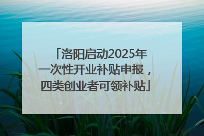 洛阳启动2025年一次性开业补贴申报，四类创业者可领补贴