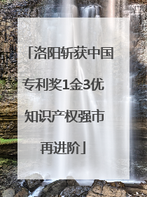洛阳斩获中国专利奖1金3优 知识产权强市再进阶