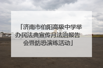 济南市伯阳高级中学举办民法典宣传月法治报告会暨防恐演练活动
