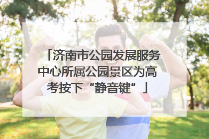 济南市公园发展服务中心所属公园景区为高考按下“静音键”