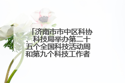 济南市市中区科协、科技局举办第二十五个全国科技活动周和第九个科技工作者日主场活动