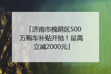 济南市槐荫区500万购车补贴开抢！最高立减2000元