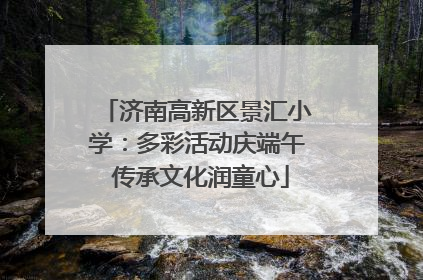 济南高新区景汇小学：多彩活动庆端午 传承文化润童心