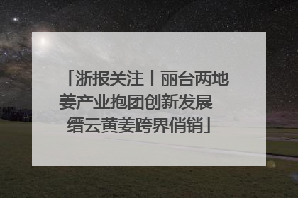 浙报关注丨丽台两地姜产业抱团创新发展 缙云黄姜跨界俏销