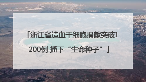 浙江省造血干细胞捐献突破1200例 播下“生命种子”