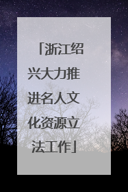 浙江绍兴大力推进名人文化资源立法工作