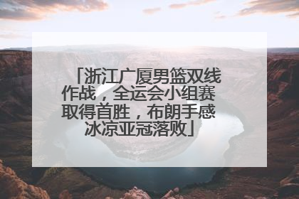 浙江广厦男篮双线作战，全运会小组赛取得首胜，布朗手感冰凉亚冠落败