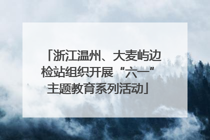 浙江温州、大麦屿边检站组织开展“六一”主题教育系列活动