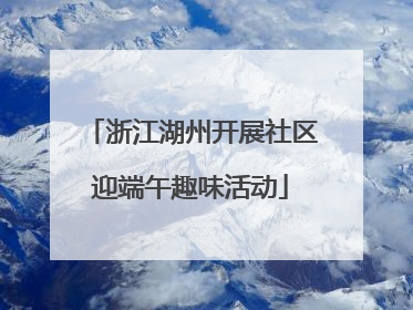 浙江湖州开展社区迎端午趣味活动