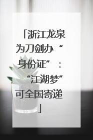 浙江龙泉为刀剑办“身份证”：“江湖梦”可全国寄递