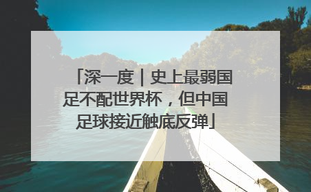 深一度｜史上最弱国足不配世界杯，但中国足球接近触底反弹