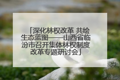 深化林权改革 共绘生态蓝图——山西省临汾市召开集体林权制度改革专题研讨会