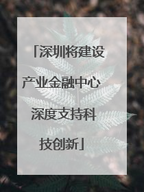 深圳将建设产业金融中心 深度支持科技创新