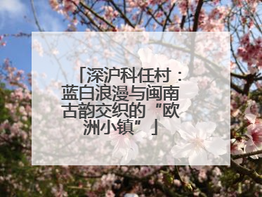 深沪科任村：蓝白浪漫与闽南古韵交织的“欧洲小镇”