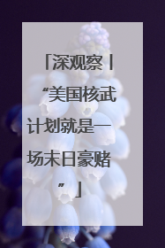 深观察丨“美国核武计划就是一场末日豪赌”