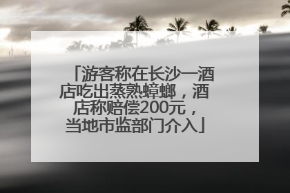 游客称在长沙一酒店吃出蒸熟蟑螂，酒店称赔偿200元，当地市监部门介入