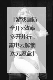 游戏画质全开×效率多开并行：雷电云解锁次元魔盒