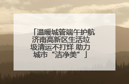 温暖城管端午护航 济南高新区生活垃圾清运不打烊 助力城市“洁净美”