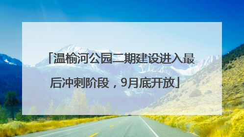 温榆河公园二期建设进入最后冲刺阶段，9月底开放