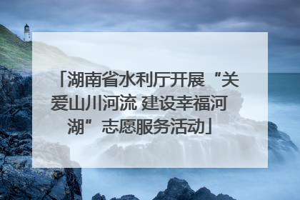 湖南省水利厅开展“关爱山川河流 建设幸福河湖”志愿服务活动