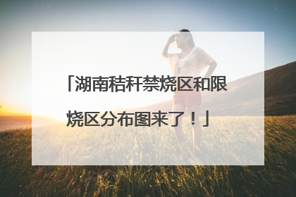 湖南秸秆禁烧区和限烧区分布图来了！