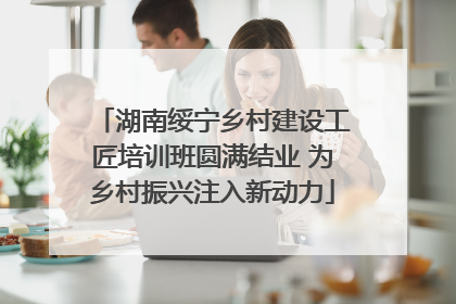 湖南绥宁乡村建设工匠培训班圆满结业 为乡村振兴注入新动力