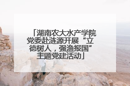 湖南农大水产学院党委赴涟源开展“立德树人，强渔报国”主题党建活动